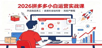 2026拼多多小白运营实战课：开店选品美工，直通车全站托管高投产教程